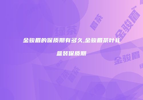 金骏眉的保质期有多久,金骏眉茶叶礼盒装保质期