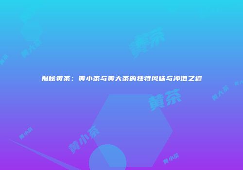 揭秘黄茶：黄小茶与黄大茶的独特风味与冲泡之道