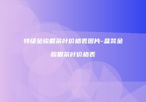 特级金骏眉茶叶价格表图片-盒装金骏眉茶叶价格表