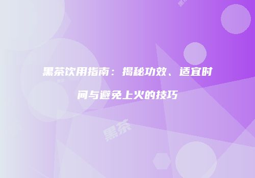 黑茶饮用指南：揭秘功效、适宜时间与避免上火的技巧