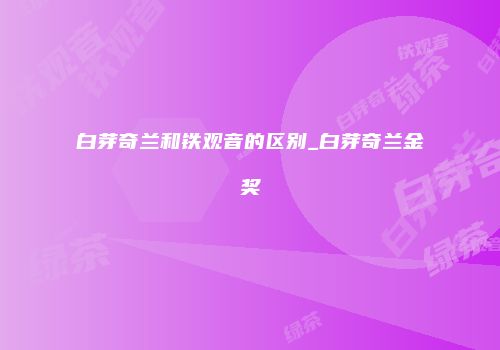 白芽奇兰和铁观音的区别_白芽奇兰金奖