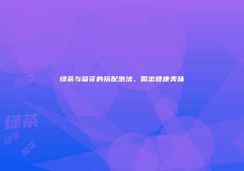 绿茶与菊花的搭配泡法，喝出健康美味