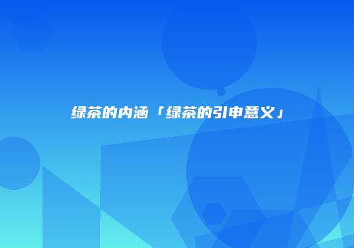 绿茶的内涵「绿茶的引申意义」