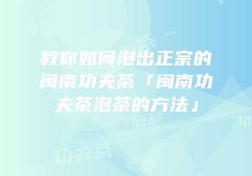 教你如何泡出正宗的闽南功夫茶「闽南功夫茶泡茶的方法」