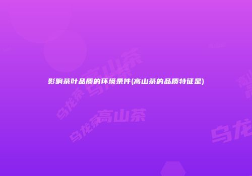 影响茶叶品质的环境条件(高山茶的品质特征是)