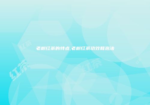 老树红茶的特点,老树红茶功效和泡法