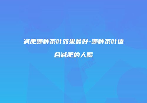 减肥哪种茶叶效果最好-哪种茶叶适合减肥的人喝