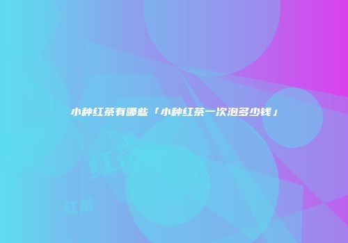 小种红茶有哪些「小种红茶一次泡多少钱」