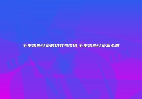 毛里求斯红茶的功效与作用,毛里求斯红茶怎么样