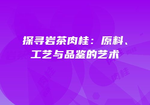探寻岩茶肉桂：原料、工艺与品鉴的艺术