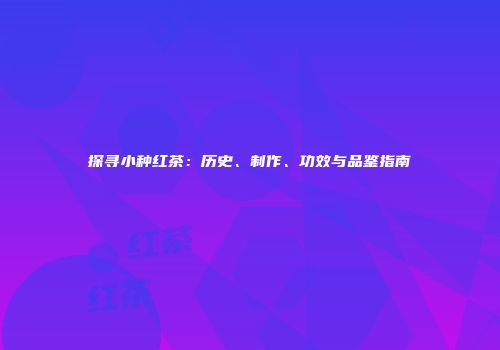 探寻小种红茶：历史、制作、功效与品鉴指南