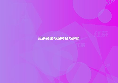 红茶品鉴与泡制技巧解析