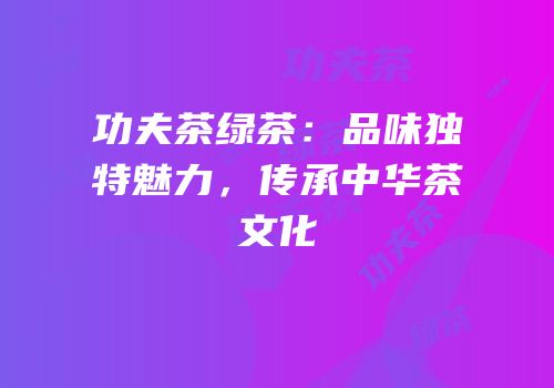 功夫茶绿茶：品味独特魅力，传承中华茶文化