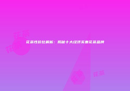 花茶性价比解析：揭秘十大经济实惠花茶品牌