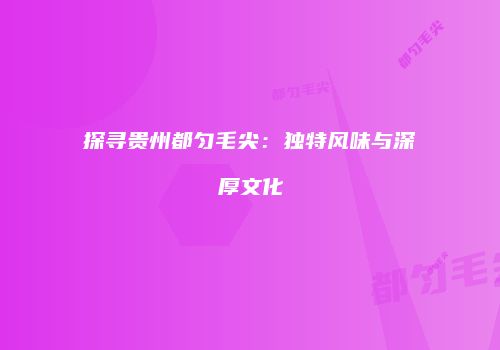 探寻贵州都匀毛尖：独特风味与深厚文化