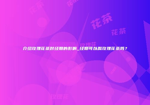 介绍玫瑰花茶对经期的影响_经期可以喝玫瑰花茶吗？