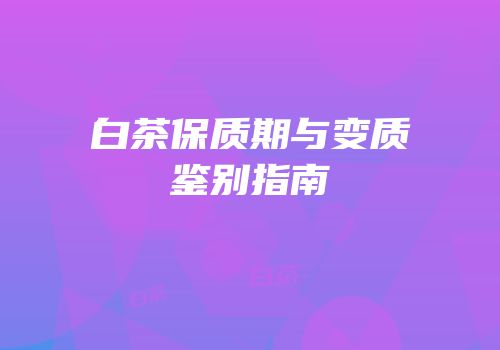 白茶保质期与变质鉴别指南