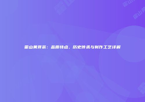 霍山黄芽茶：品质特点、历史传承与制作工艺详解