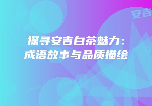 探寻安吉白茶魅力：成语故事与品质描绘