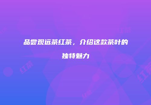 品尝观远茶红茶，介绍这款茶叶的独特魅力