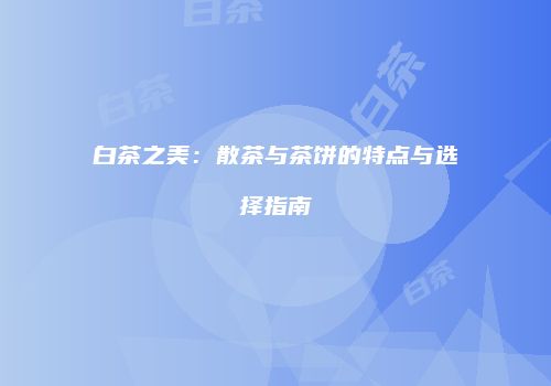 白茶之美：散茶与茶饼的特点与选择指南