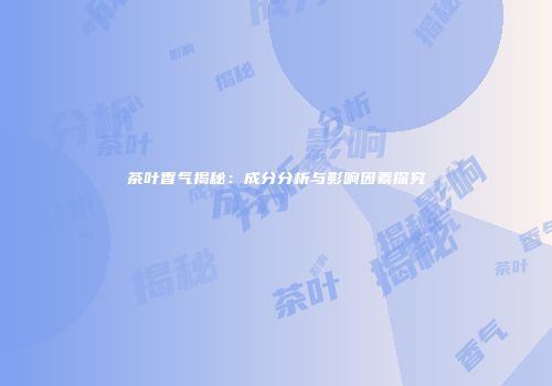 茶叶香气揭秘：成分分析与影响因素探究
