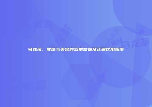 乌龙茶：健康与美容的双重益处及正确饮用指南