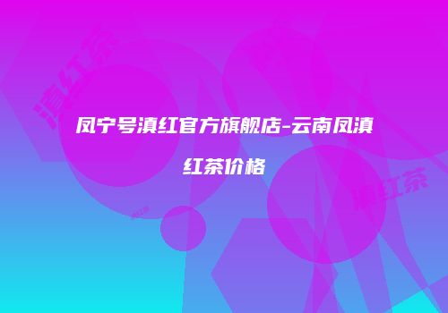 凤宁号滇红官方旗舰店-云南凤滇红茶价格