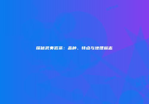 探秘武夷岩茶：品种、特点与地理标志