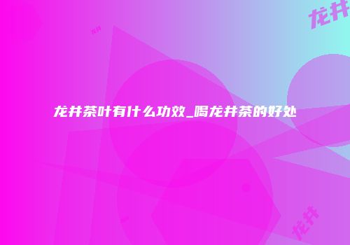 龙井茶叶有什么功效_喝龙井茶的好处