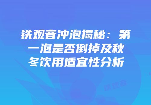 铁观音冲泡揭秘：第一泡是否倒掉及秋冬饮用适宜性分析