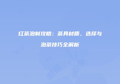 红茶泡制攻略：茶具材质、选择与泡茶技巧全解析