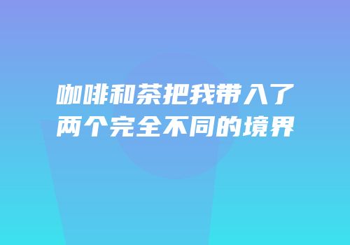 咖啡和茶把我带入了两个完全不同的境界
