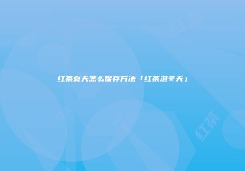 红茶夏天怎么保存方法「红茶泡冬天」