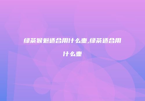 绿茶猴魁适合用什么壶,绿茶适合用什么壶