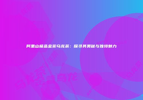 阿里山极品金萱乌龙茶：探寻其奥秘与独特魅力