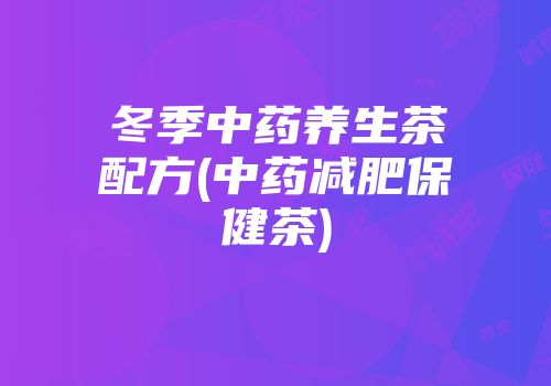冬季中药养生茶配方(中药减肥保健茶)