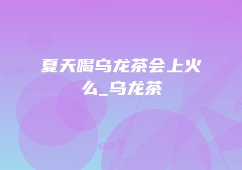夏天喝乌龙茶会上火么_乌龙茶