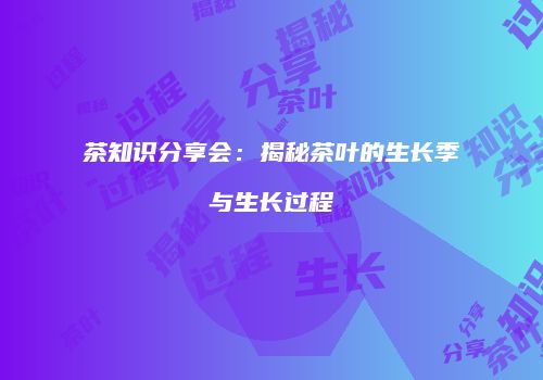 茶知识分享会：揭秘茶叶的生长季与生长过程