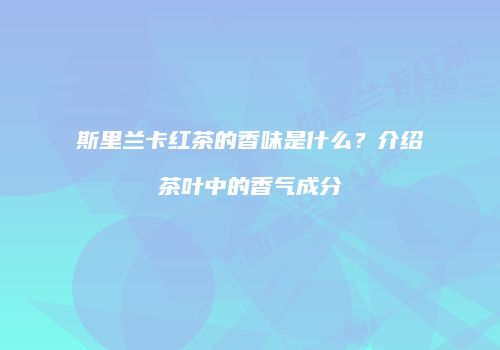 斯里兰卡红茶的香味是什么？介绍茶叶中的香气成分