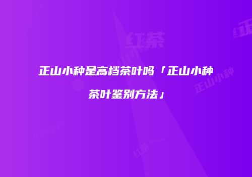 正山小种是高档茶叶吗「正山小种茶叶鉴别方法」
