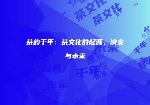 茶韵千年：茶文化的起源、演变与未来