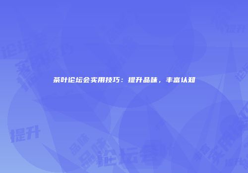 茶叶论坛会实用技巧：提升品味，丰富认知