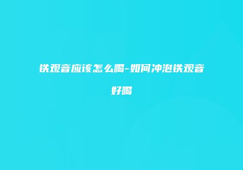 铁观音应该怎么喝-如何冲泡铁观音好喝