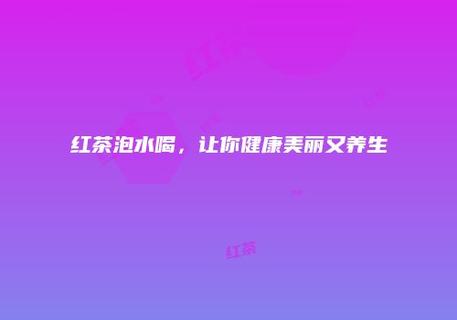 红茶泡水喝，让你健康美丽又养生
