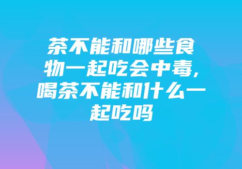 茶不能和哪些食物一起吃会中毒,喝茶不能和什么一起吃吗