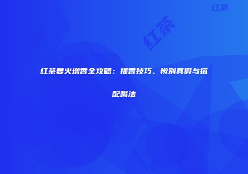 红茶复火增香全攻略：提香技巧、辨别真假与搭配喝法