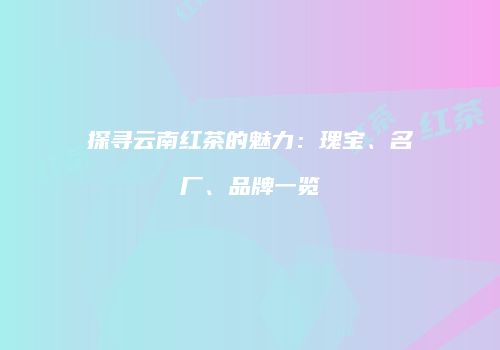 探寻云南红茶的魅力：瑰宝、名厂、品牌一览