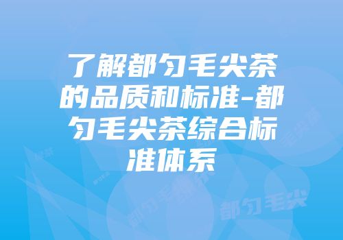 了解都匀毛尖茶的品质和标准-都匀毛尖茶综合标准体系