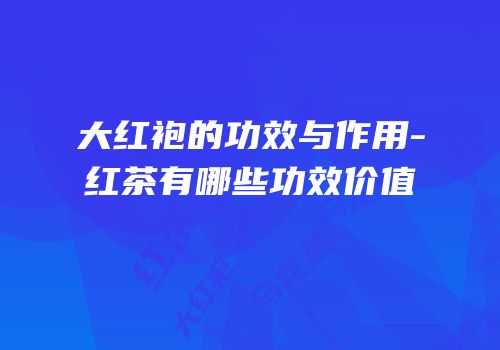 大红袍的功效与作用-红茶有哪些功效价值
